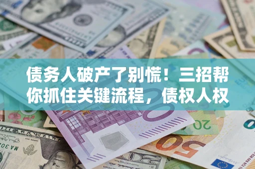 北京债务人破产了别慌！三招帮你抓住关键流程，债权人权益不再缩水