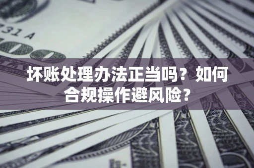 北京坏账处理办法正当吗？如何合规操作避风险？