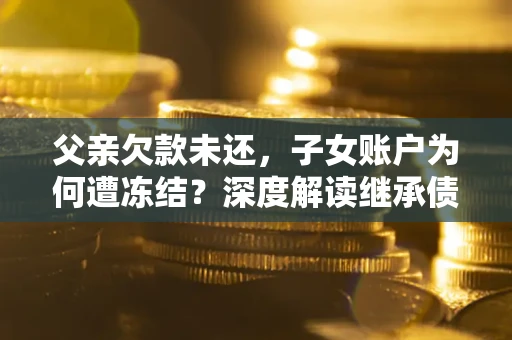北京父亲欠款未还，子女账户为何遭冻结？深度解读继承债务迷局