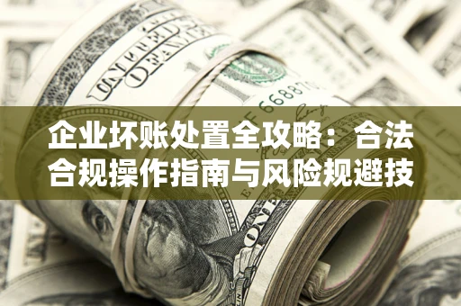 北京企业坏账处置全攻略：合法合规操作指南与风险规避技巧解析