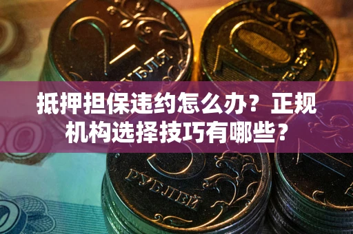 北京抵押担保违约怎么办？正规机构选择技巧有哪些？