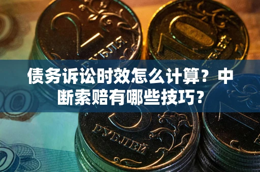 北京债务诉讼时效怎么计算？中断索赔有哪些技巧？