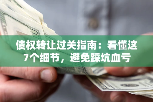 北京债权转让过关指南：看懂这7个细节，避免踩坑血亏