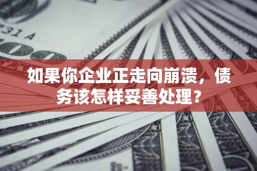 北京如果你企业正走向崩溃，债务该怎样妥善处理？