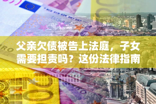 北京父亲欠债被告上法庭，子女需要担责吗？这份法律指南必须看完