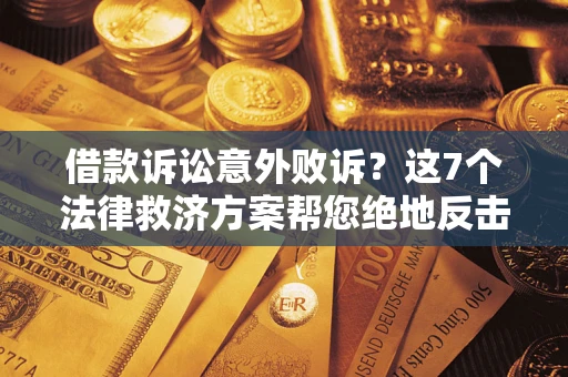 北京借款诉讼意外败诉？这7个法律救济方案帮您绝地反击！