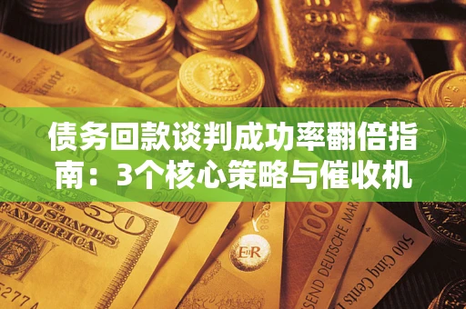 北京债务回款谈判成功率翻倍指南：3个核心策略与催收机构避坑法则