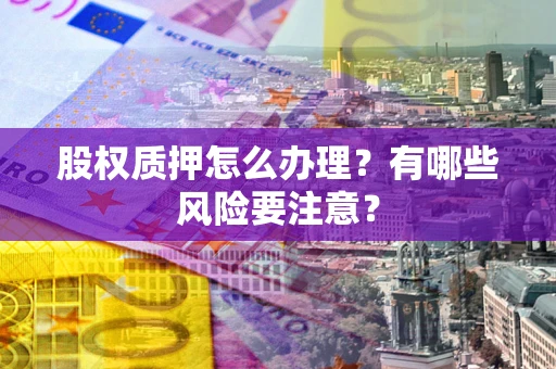 北京股权质押怎么办理？有哪些风险要注意？