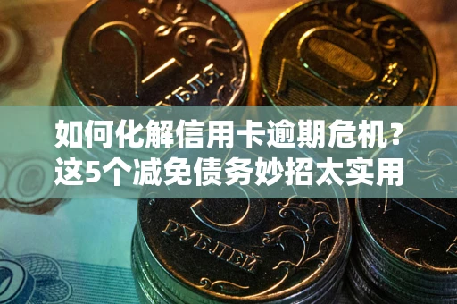 北京如何化解信用卡逾期危机？这5个减免债务妙招太实用