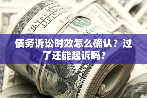 北京债务诉讼时效怎么确认？过了还能起诉吗？