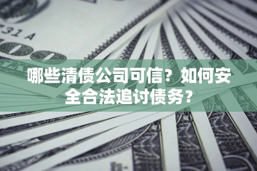 北京哪些清债公司可信？如何安全合法追讨债务？