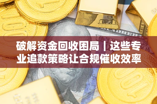 北京破解资金回收困局｜这些专业追款策略让合规催收效率翻倍
