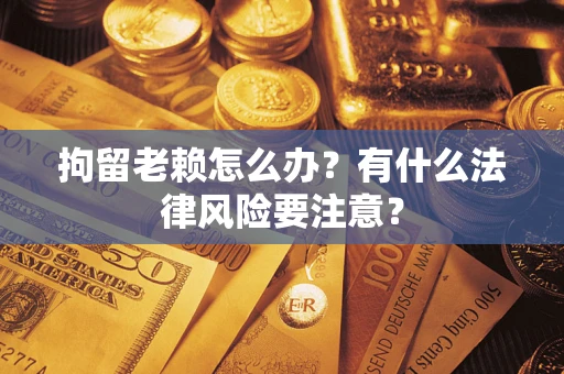 北京拘留老赖怎么办？有什么法律风险要注意？