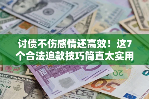 北京讨债不伤感情还高效！这7个合法追款技巧简直太实用
