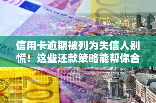 北京信用卡逾期被列为失信人别慌！这些还款策略能帮你合法止损