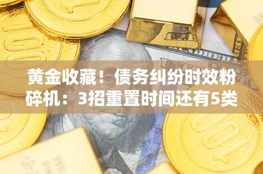 北京黄金收藏！债务纠纷时效粉碎机：3招重置时间还有5类不设年限的特殊债务