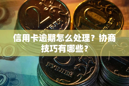北京信用卡逾期怎么处理？协商技巧有哪些？