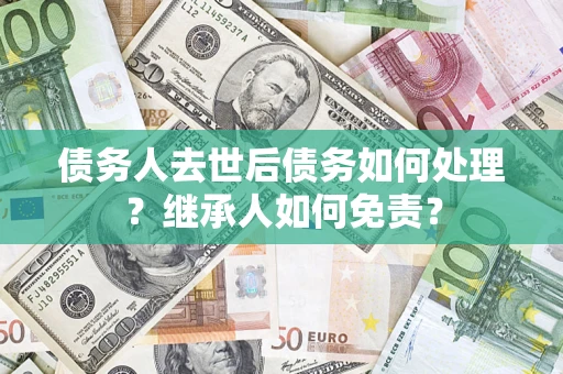 北京债务人去世后债务如何处理？继承人如何免责？