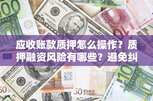 北京应收账款质押怎么操作？质押融资风险有哪些？避免纠纷高效融资技巧