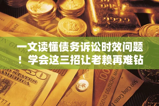 北京一文读懂债务诉讼时效问题！学会这三招让老赖再难钻空子