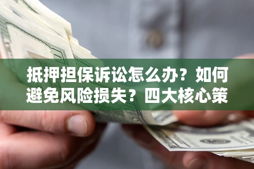 北京抵押担保诉讼怎么办？如何避免风险损失？四大核心策略全解读