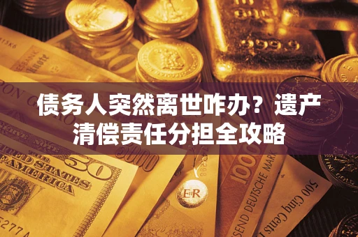 北京债务人突然离世咋办？遗产清偿责任分担全攻略