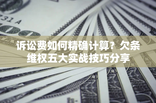 北京诉讼费如何精确计算？欠条维权五大实战技巧分享