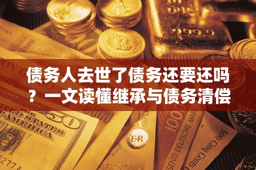 北京债务人去世了债务还要还吗？一文读懂继承与债务清偿