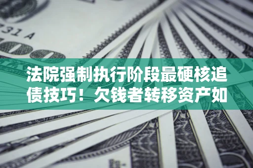北京法院强制执行阶段最硬核追债技巧！欠钱者转移资产如何破解？