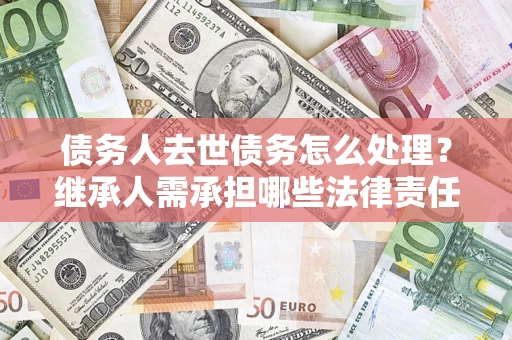 北京债务人去世债务怎么处理？继承人需承担哪些法律责任？