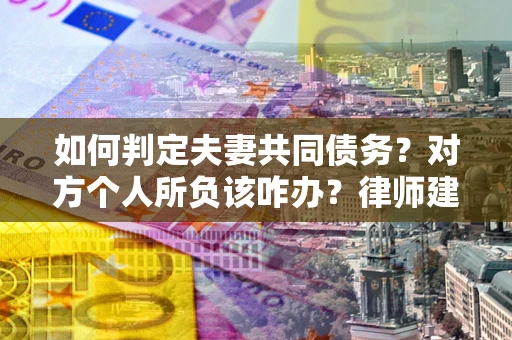 北京如何判定夫妻共同债务？对方个人所负该咋办？律师建议