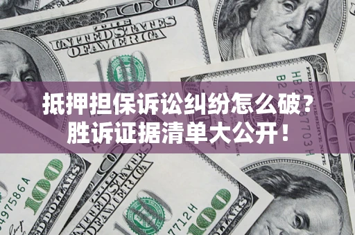 北京抵押担保诉讼纠纷怎么破？胜诉证据清单大公开！
