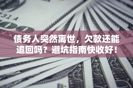 北京债务人突然离世，欠款还能追回吗？避坑指南快收好！
