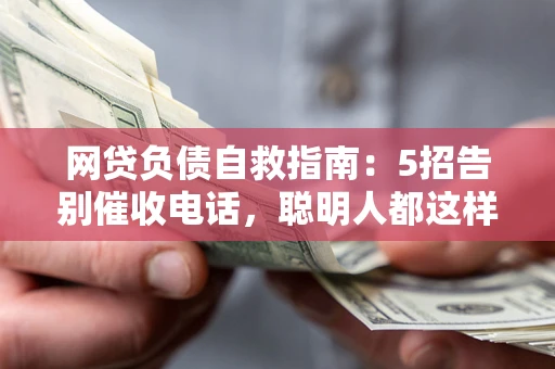 北京网贷负债自救指南：5招告别催收电话，聪明人都这样做