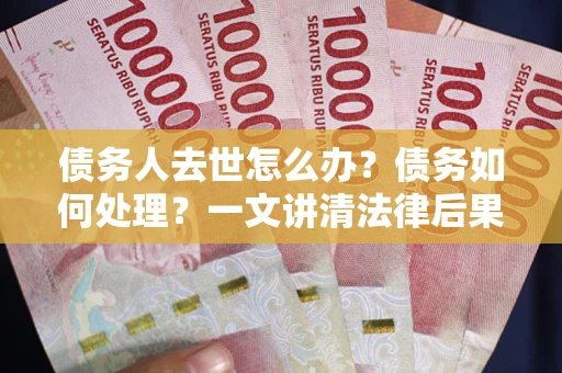 北京债务人去世怎么办？债务如何处理？一文讲清法律后果
