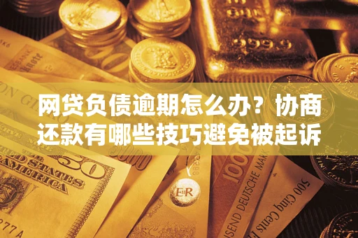 北京网贷负债逾期怎么办？协商还款有哪些技巧避免被起诉？