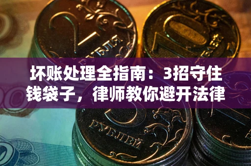 北京坏账处理全指南：3招守住钱袋子，律师教你避开法律雷区