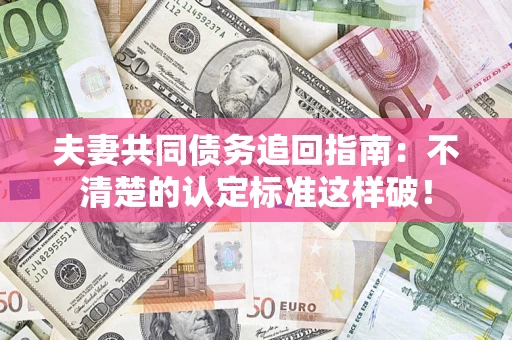 北京夫妻共同债务追回指南：不清楚的认定标准这样破！
