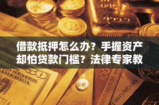 北京借款抵押怎么办？手握资产却怕贷款门槛？法律专家教你办抵押不踩坑