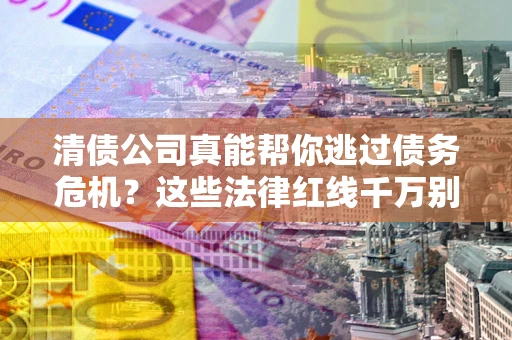 北京清债公司真能帮你逃过债务危机？这些法律红线千万别踩