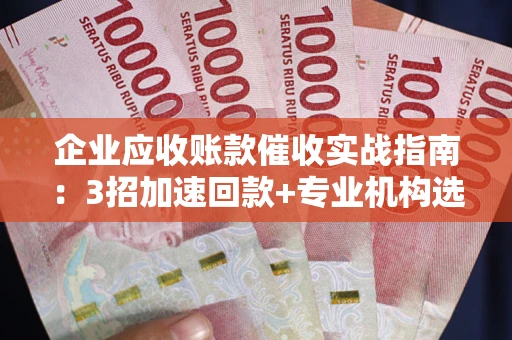 北京企业应收账款催收实战指南：3招加速回款+专业机构选择避坑