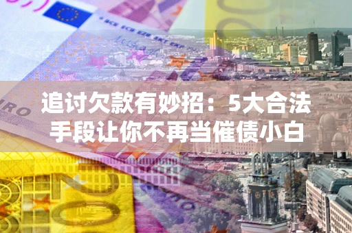 北京追讨欠款有妙招：5大合法手段让你不再当催债小白