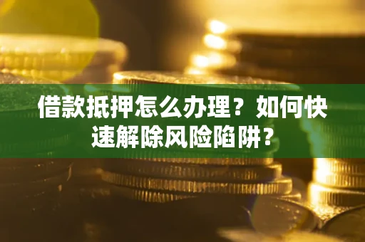 北京借款抵押怎么办理？如何快速解除风险陷阱？