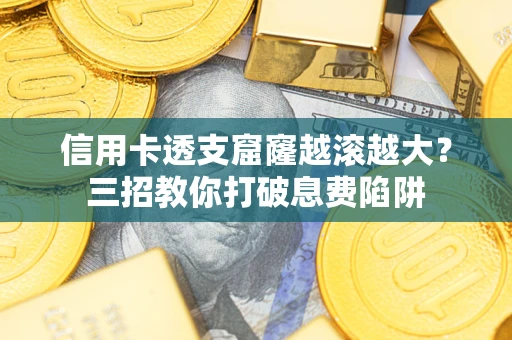 北京信用卡透支窟窿越滚越大？三招教你打破息费陷阱