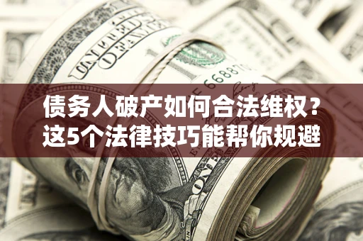 北京债务人破产如何合法维权？这5个法律技巧能帮你规避风险