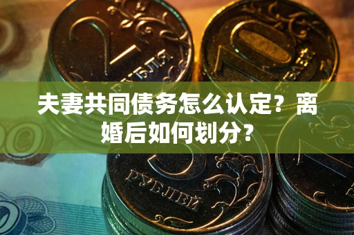 北京夫妻共同债务怎么认定？离婚后如何划分？