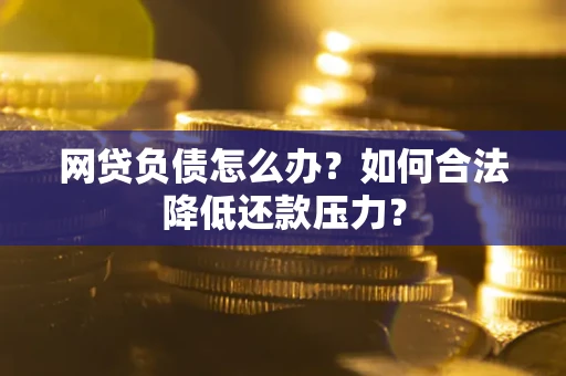 北京网贷负债怎么办？如何合法降低还款压力？