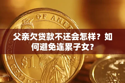 北京父亲欠贷款不还会怎样？如何避免连累子女？