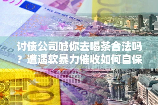 北京讨债公司喊你去喝茶合法吗？遭遇软暴力催收如何自保？