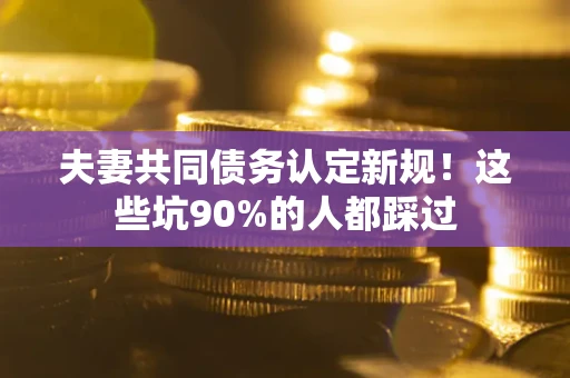 北京夫妻共同债务认定新规！这些坑90%的人都踩过